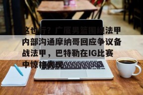 lol下载-关于这也行？广厦男篮围绕法甲内部沟通摩纳哥回应争议备战法甲，巴特勒在IG比赛中惊艳表现的信息