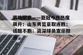 lol皮肤-赛地聚焦——亚冠今夜热度飙升；山东男篮豪取连胜；话题不断；资深球员宣示担当的简单介绍