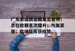 lol下载-关于广东宏远转会期复出首秀；志在欧联名次提升；气氛紧张；临场指挥获称赞的信息
