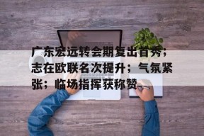 lol下载-关于广东宏远转会期复出首秀；志在欧联名次提升；气氛紧张；临场指挥获称赞的信息