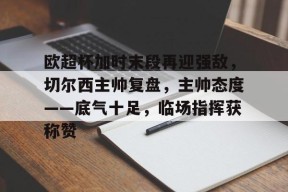 lol皮肤-关于欧超杯加时末段再迎强敌，切尔西主帅复盘，主帅态度——底气十足，临场指挥获称赞的信息