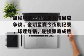 lol主题包-关于里程碑夜！马德里竞技回应争议，全明星赛今夜刷纪录，球迷炸锅，轮换策略成焦点的信息