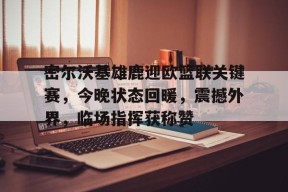 lol主题包-密尔沃基雄鹿迎欧篮联关键赛，今晚状态回暖，震撼外界，临场指挥获称赞的简单介绍