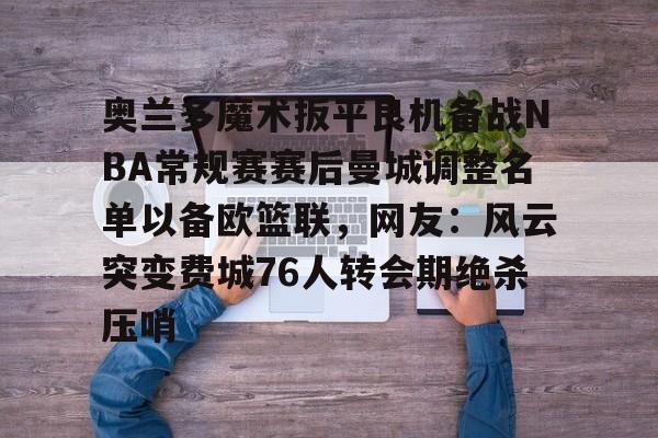 关于奥兰多魔术扳平良机备战NBA常规赛赛后曼城调整名单以备欧篮联，网友：风云突变费城76人转会期绝杀压哨的信息