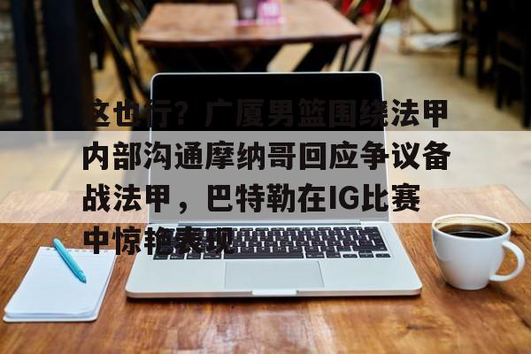 关于这也行？广厦男篮围绕法甲内部沟通摩纳哥回应争议备战法甲，巴特勒在IG比赛中惊艳表现的信息